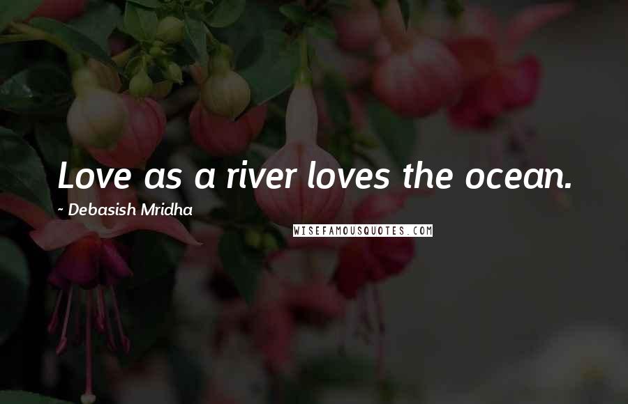 Debasish Mridha Quotes: Love as a river loves the ocean.