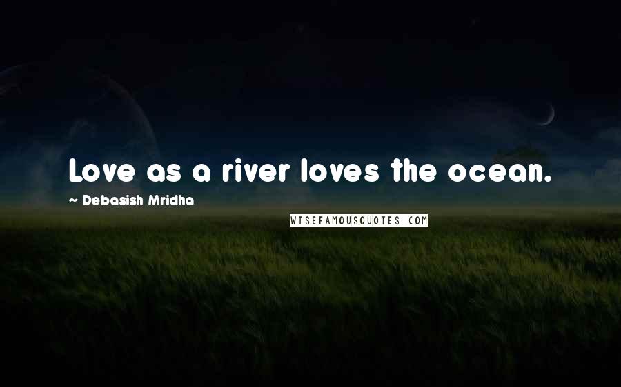 Debasish Mridha Quotes: Love as a river loves the ocean.