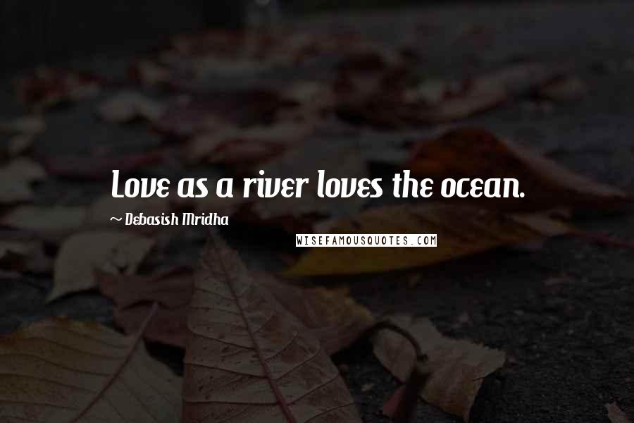 Debasish Mridha Quotes: Love as a river loves the ocean.