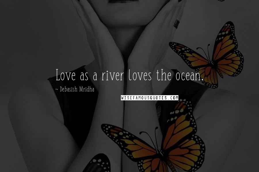 Debasish Mridha Quotes: Love as a river loves the ocean.