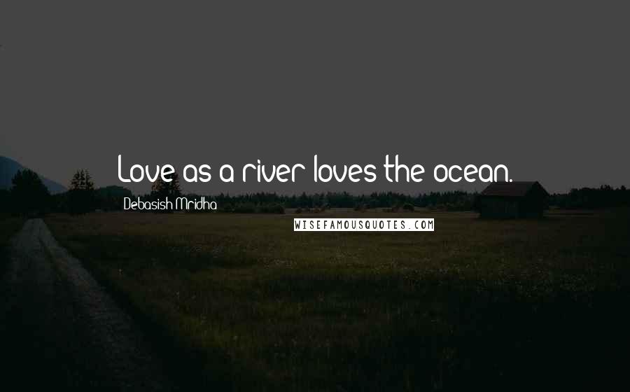 Debasish Mridha Quotes: Love as a river loves the ocean.