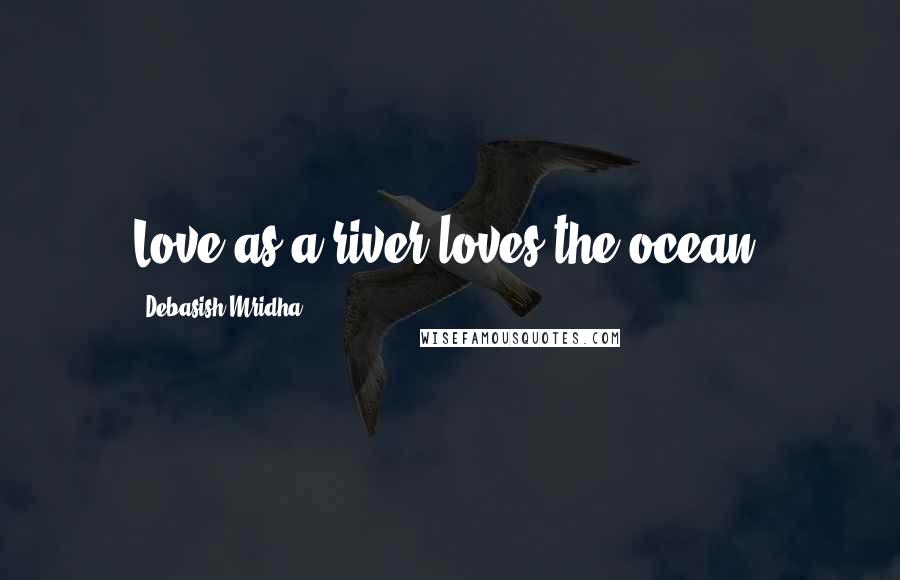 Debasish Mridha Quotes: Love as a river loves the ocean.
