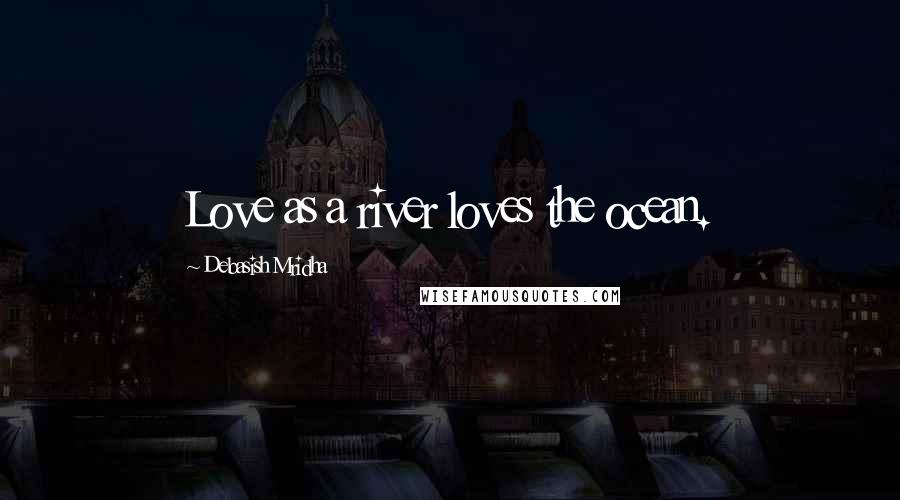 Debasish Mridha Quotes: Love as a river loves the ocean.