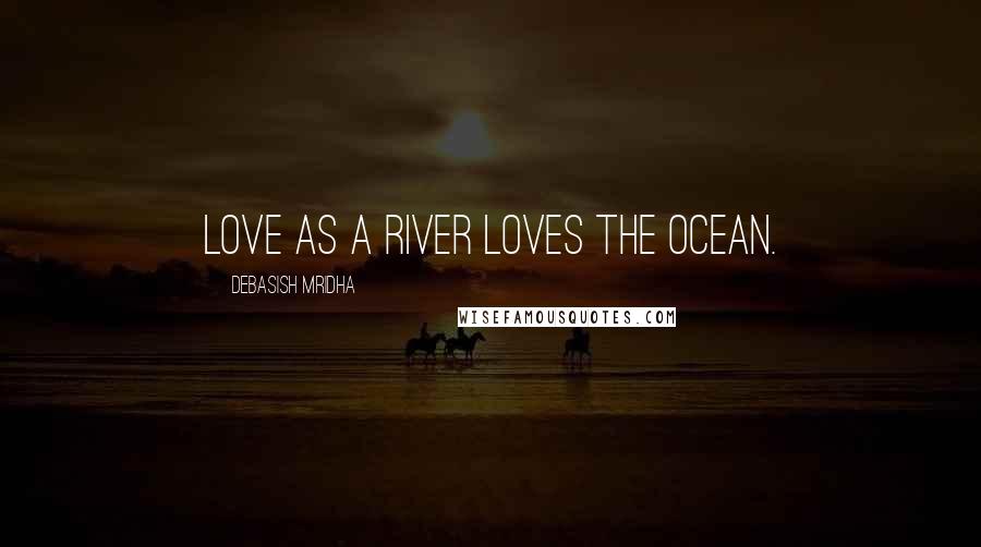 Debasish Mridha Quotes: Love as a river loves the ocean.