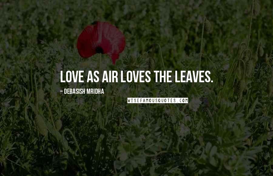 Debasish Mridha Quotes: Love as air loves the leaves.