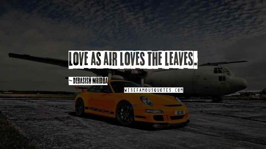 Debasish Mridha Quotes: Love as air loves the leaves.