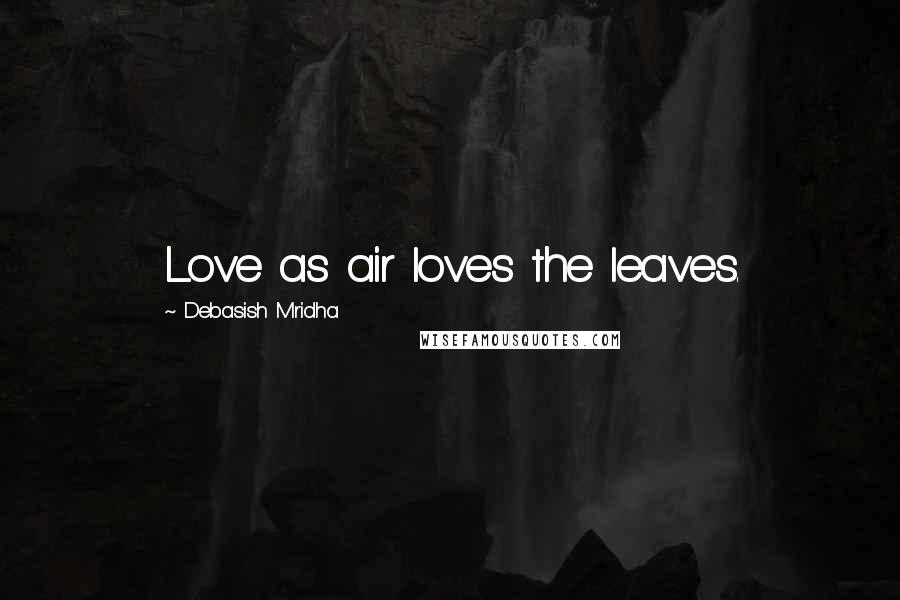 Debasish Mridha Quotes: Love as air loves the leaves.