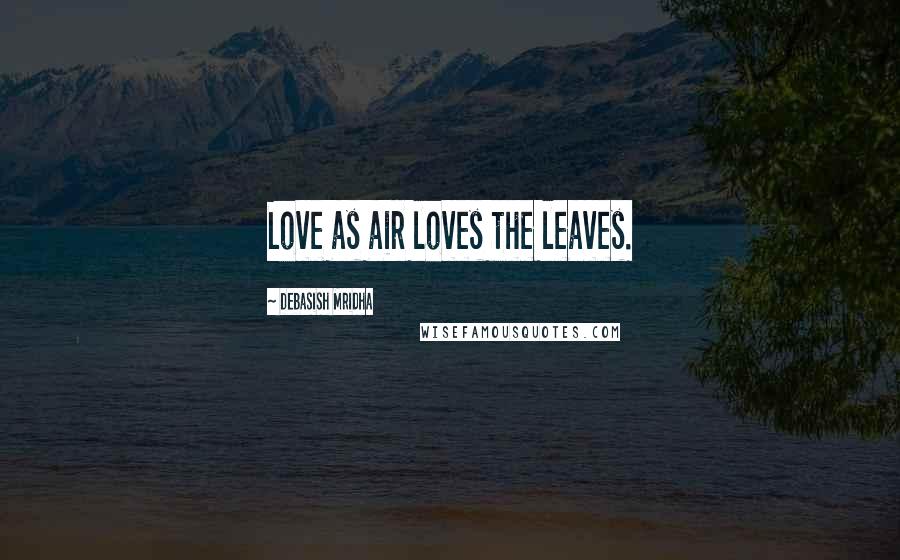 Debasish Mridha Quotes: Love as air loves the leaves.