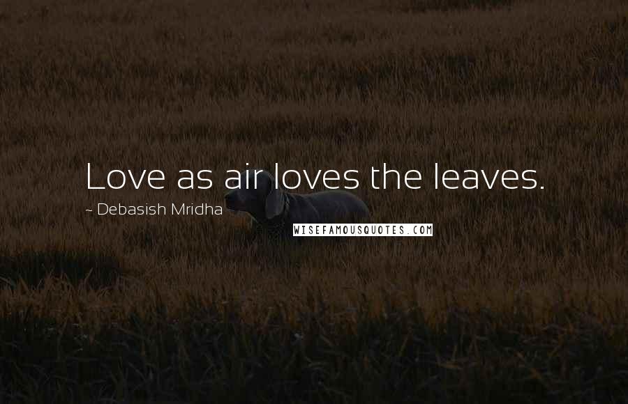 Debasish Mridha Quotes: Love as air loves the leaves.