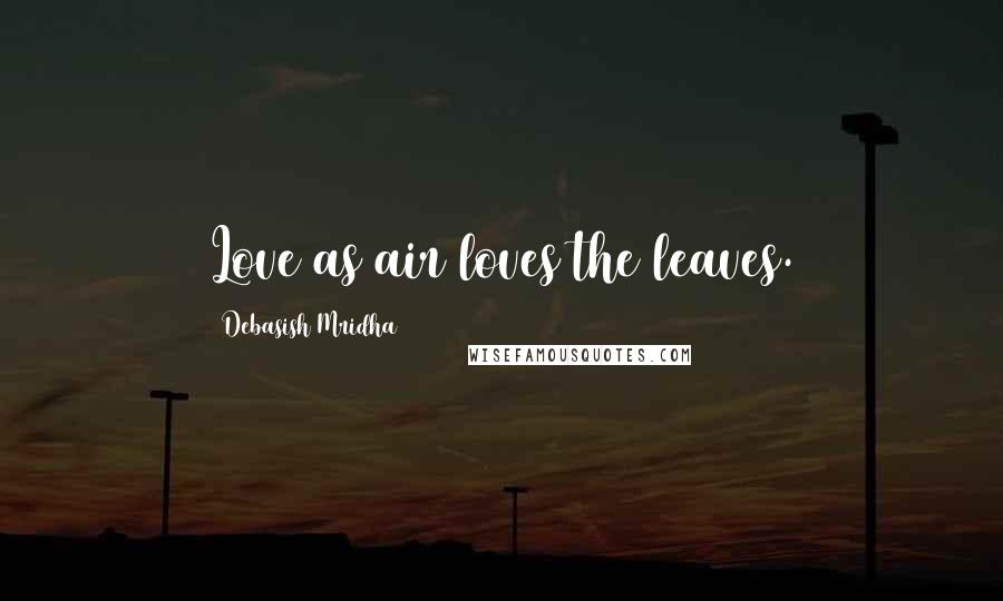 Debasish Mridha Quotes: Love as air loves the leaves.