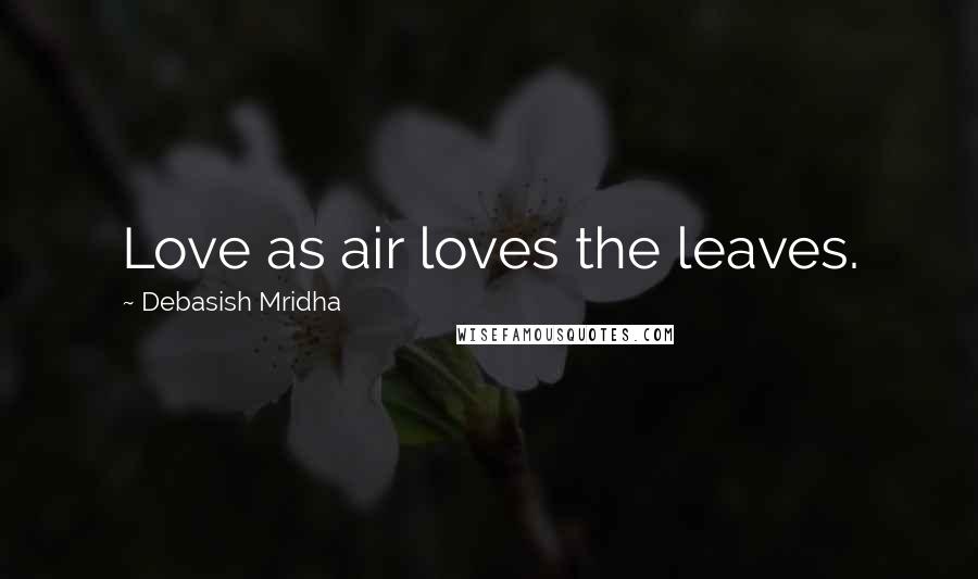 Debasish Mridha Quotes: Love as air loves the leaves.