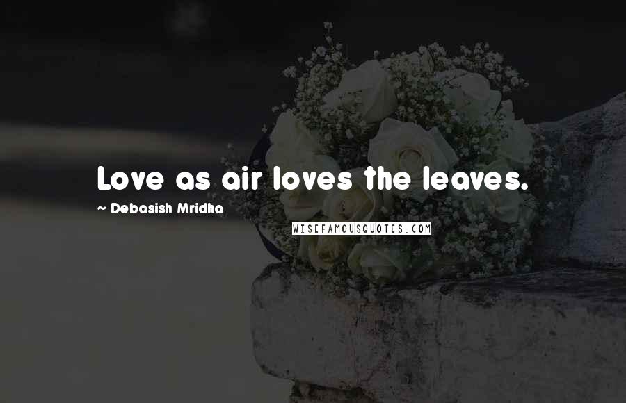 Debasish Mridha Quotes: Love as air loves the leaves.