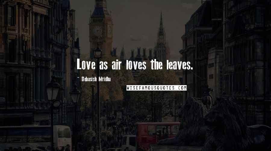 Debasish Mridha Quotes: Love as air loves the leaves.