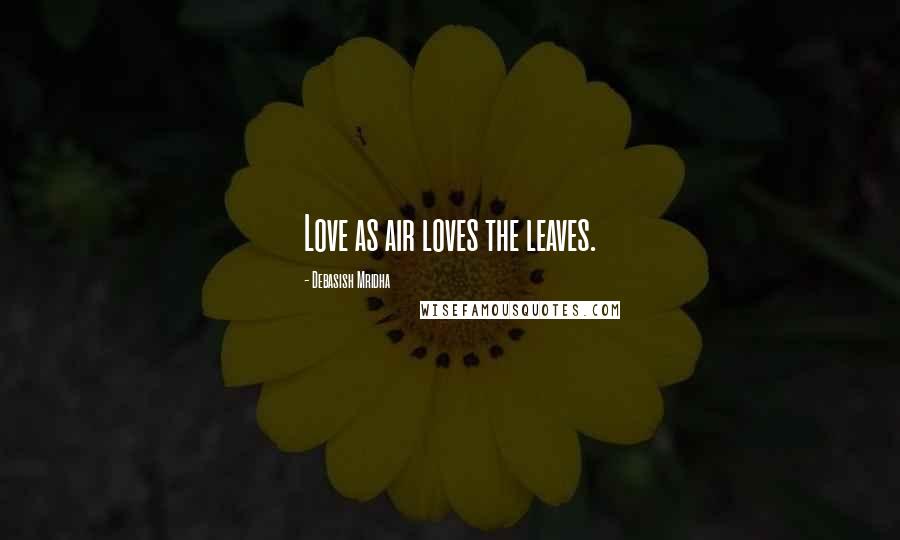 Debasish Mridha Quotes: Love as air loves the leaves.