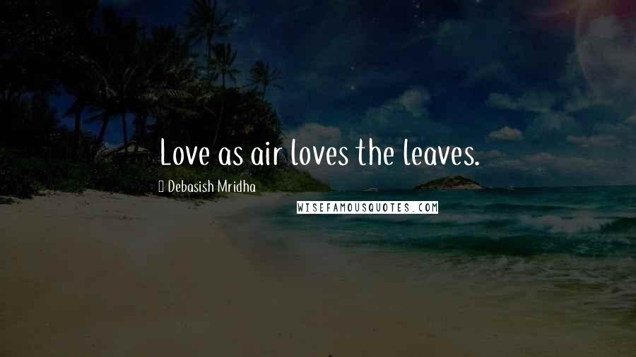 Debasish Mridha Quotes: Love as air loves the leaves.