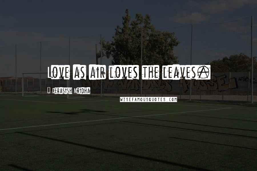 Debasish Mridha Quotes: Love as air loves the leaves.