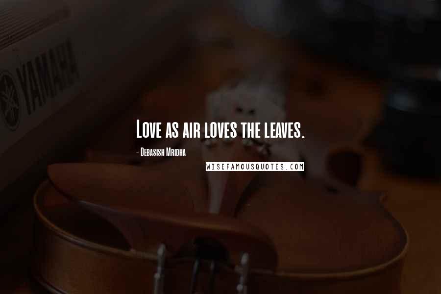 Debasish Mridha Quotes: Love as air loves the leaves.