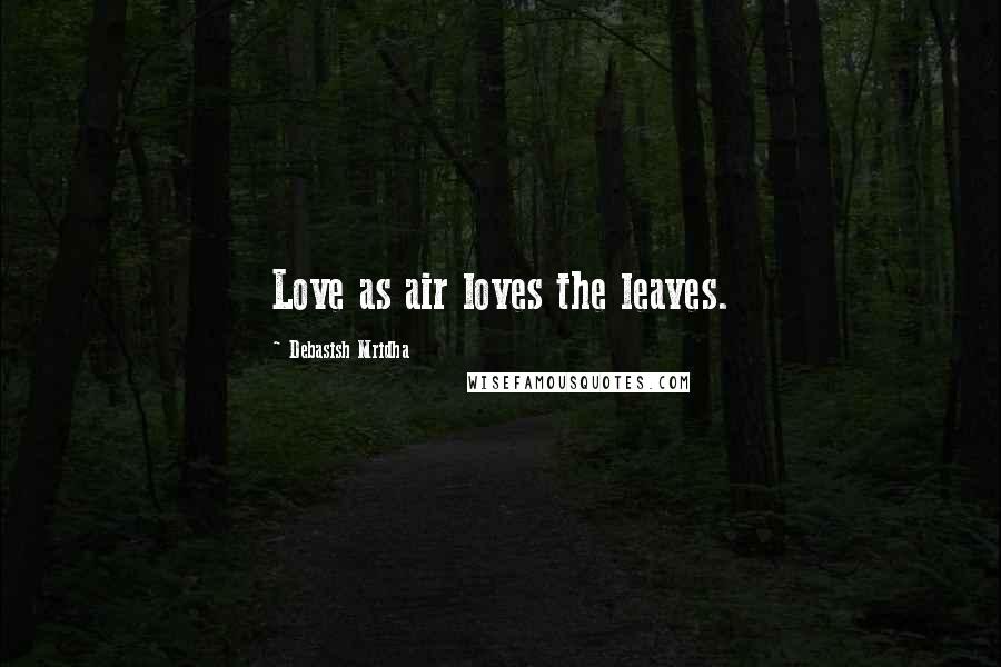 Debasish Mridha Quotes: Love as air loves the leaves.