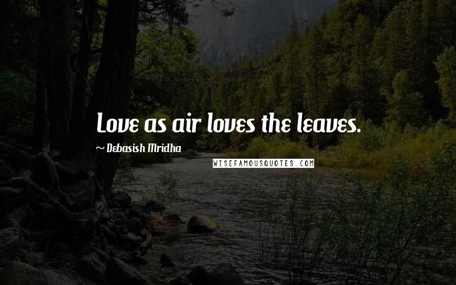 Debasish Mridha Quotes: Love as air loves the leaves.