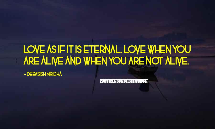 Debasish Mridha Quotes: Love as if it is eternal. Love when you are alive and when you are not alive.