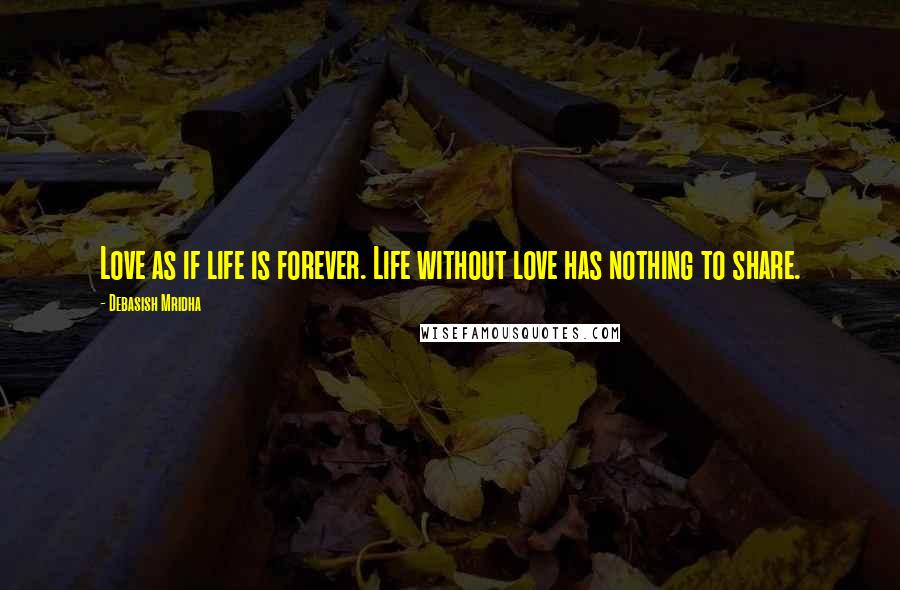 Debasish Mridha Quotes: Love as if life is forever. Life without love has nothing to share.