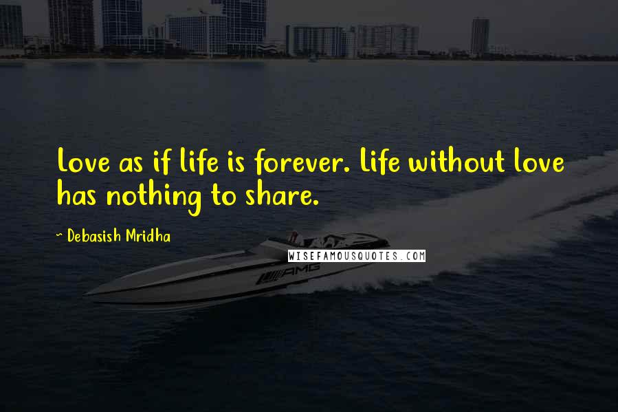 Debasish Mridha Quotes: Love as if life is forever. Life without love has nothing to share.