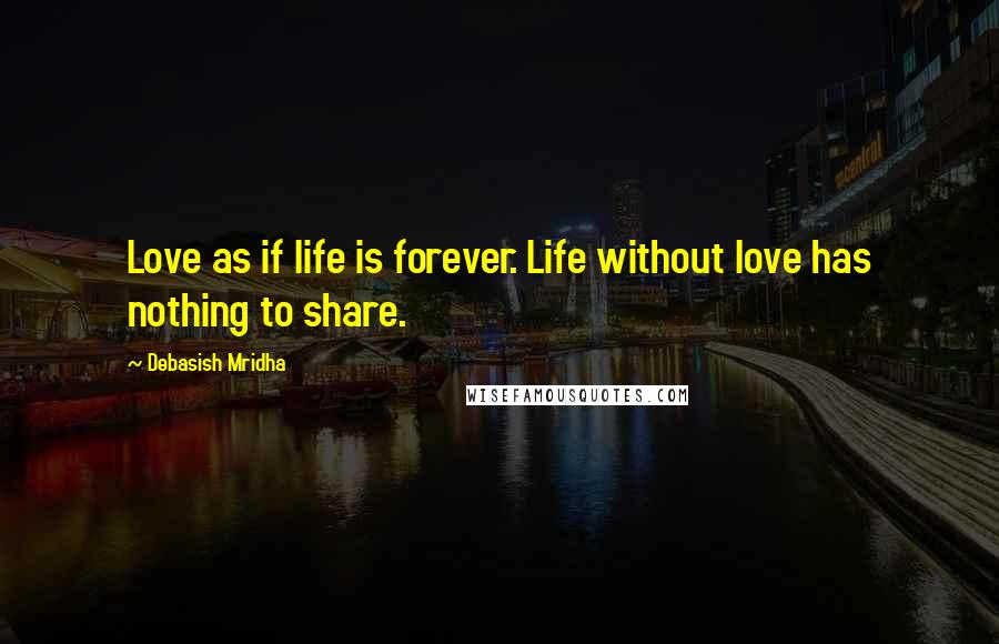 Debasish Mridha Quotes: Love as if life is forever. Life without love has nothing to share.