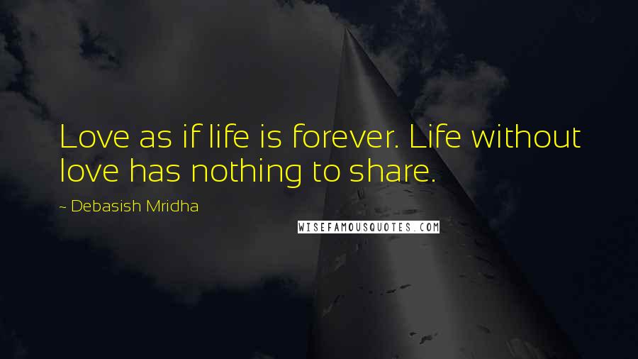 Debasish Mridha Quotes: Love as if life is forever. Life without love has nothing to share.