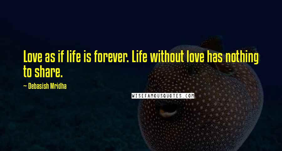 Debasish Mridha Quotes: Love as if life is forever. Life without love has nothing to share.