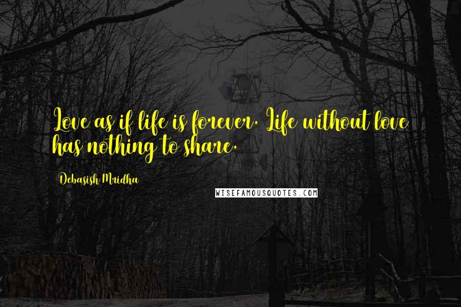 Debasish Mridha Quotes: Love as if life is forever. Life without love has nothing to share.