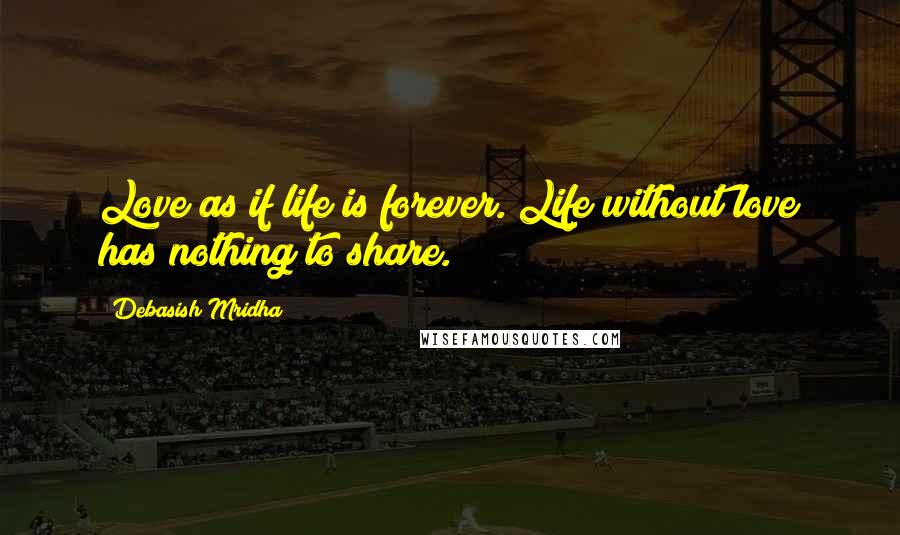 Debasish Mridha Quotes: Love as if life is forever. Life without love has nothing to share.