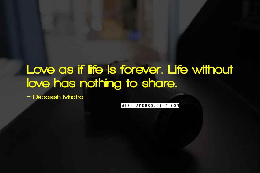 Debasish Mridha Quotes: Love as if life is forever. Life without love has nothing to share.