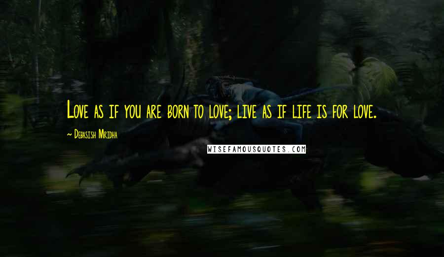 Debasish Mridha Quotes: Love as if you are born to love; live as if life is for love.