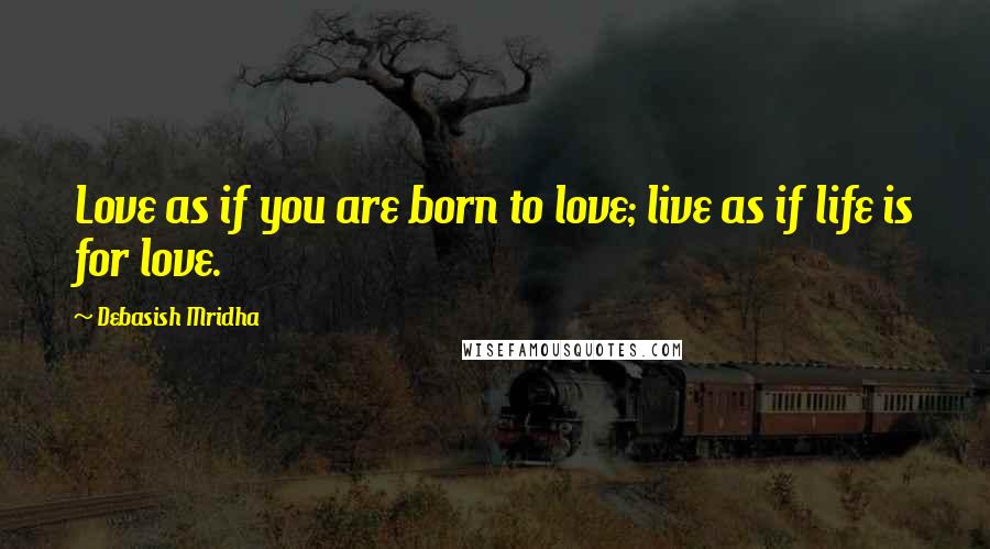 Debasish Mridha Quotes: Love as if you are born to love; live as if life is for love.