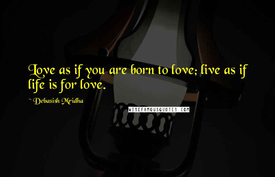 Debasish Mridha Quotes: Love as if you are born to love; live as if life is for love.