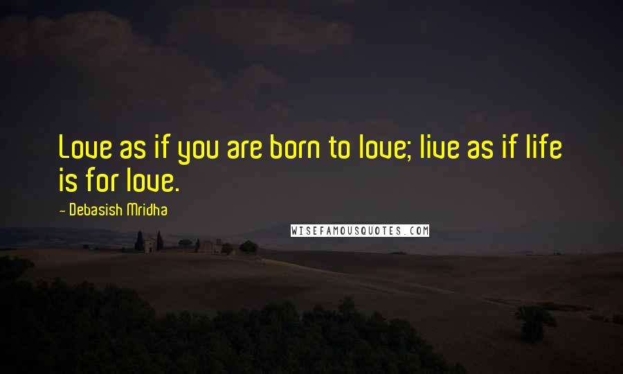 Debasish Mridha Quotes: Love as if you are born to love; live as if life is for love.