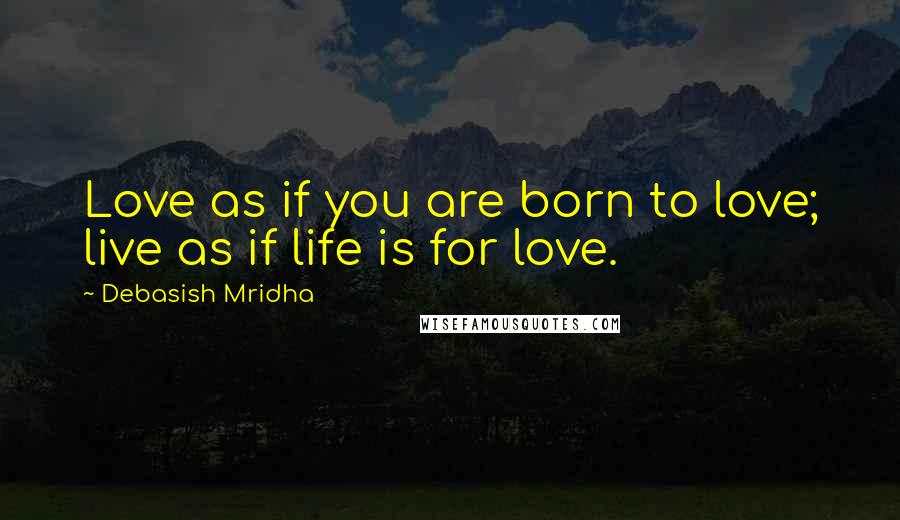 Debasish Mridha Quotes: Love as if you are born to love; live as if life is for love.