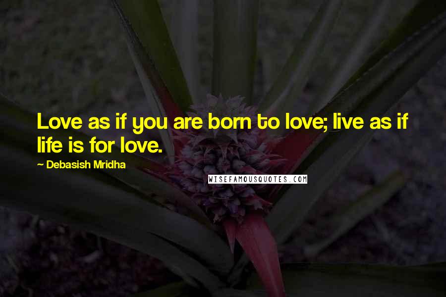 Debasish Mridha Quotes: Love as if you are born to love; live as if life is for love.