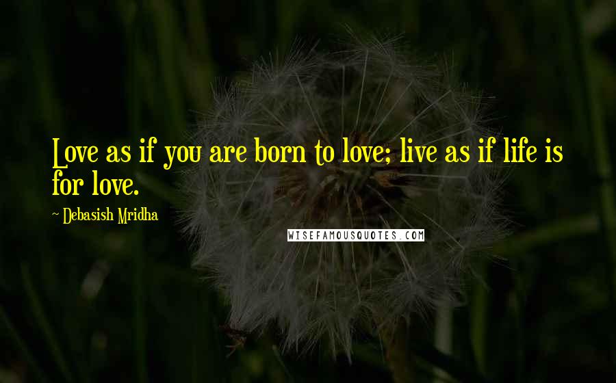 Debasish Mridha Quotes: Love as if you are born to love; live as if life is for love.