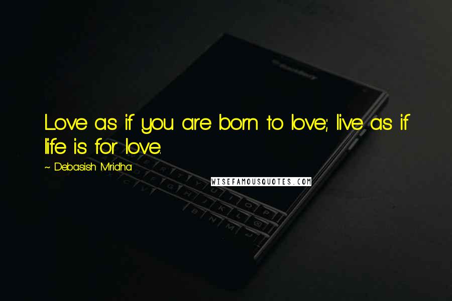 Debasish Mridha Quotes: Love as if you are born to love; live as if life is for love.