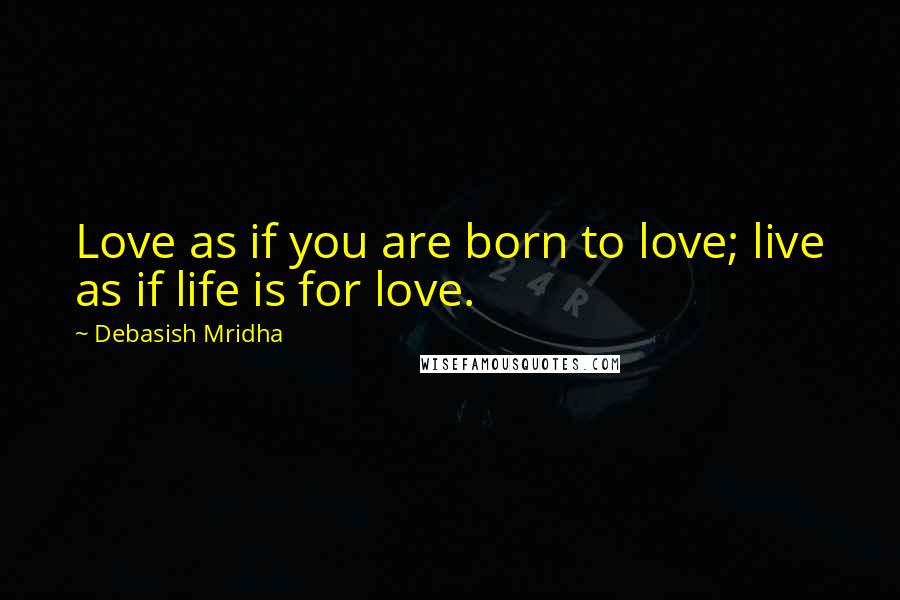 Debasish Mridha Quotes: Love as if you are born to love; live as if life is for love.