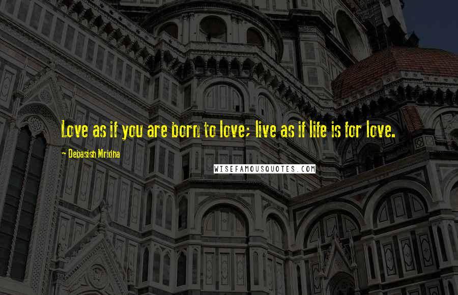 Debasish Mridha Quotes: Love as if you are born to love; live as if life is for love.