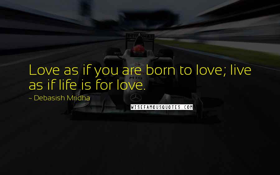 Debasish Mridha Quotes: Love as if you are born to love; live as if life is for love.