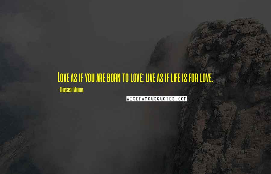 Debasish Mridha Quotes: Love as if you are born to love; live as if life is for love.