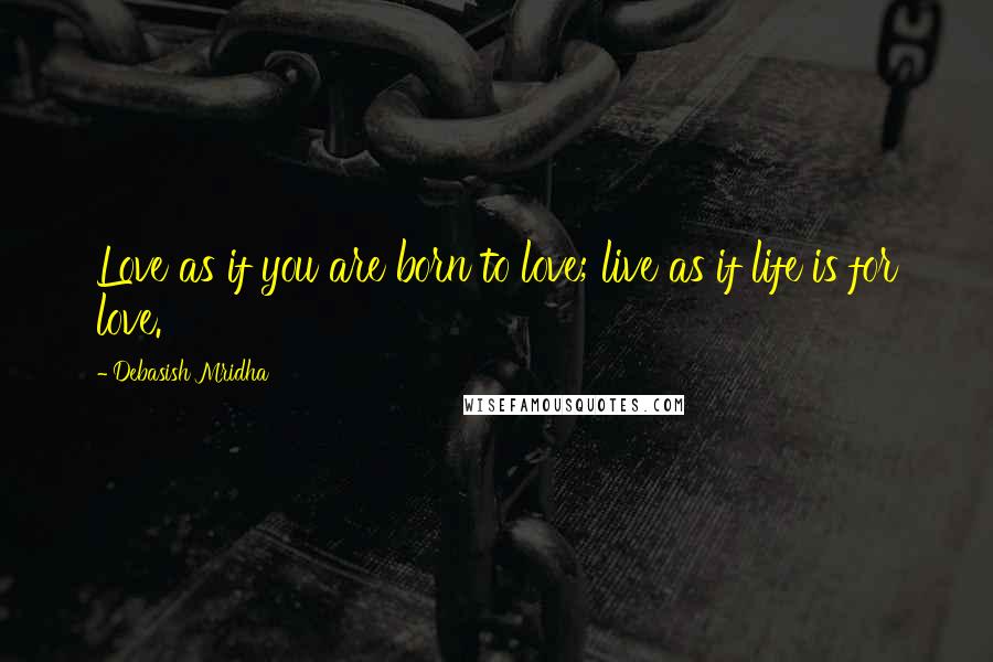 Debasish Mridha Quotes: Love as if you are born to love; live as if life is for love.