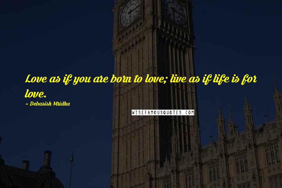 Debasish Mridha Quotes: Love as if you are born to love; live as if life is for love.