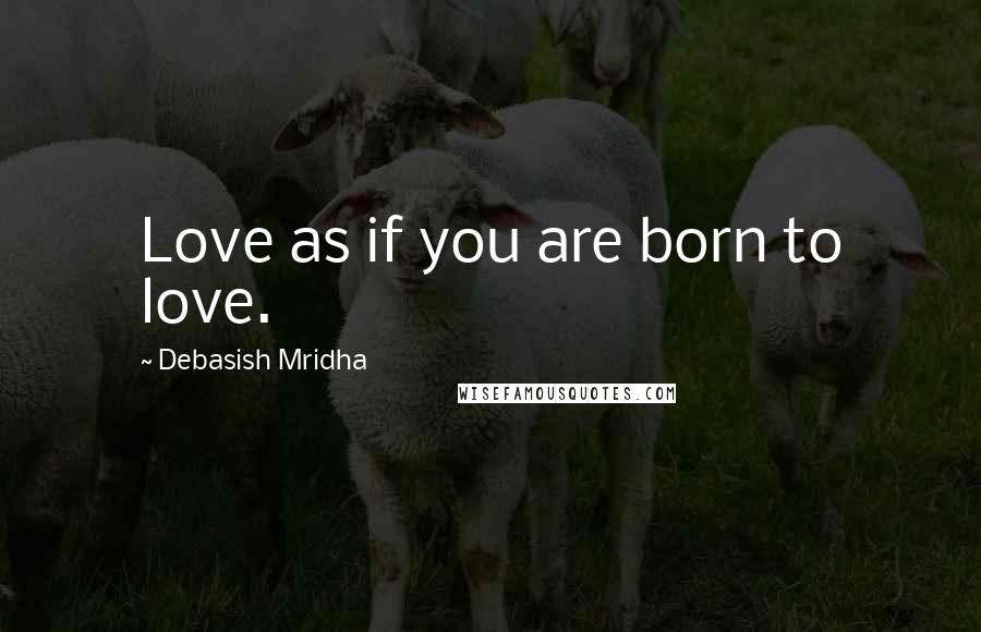 Debasish Mridha Quotes: Love as if you are born to love.