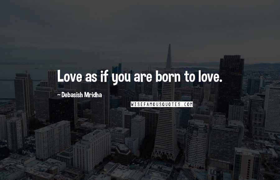 Debasish Mridha Quotes: Love as if you are born to love.