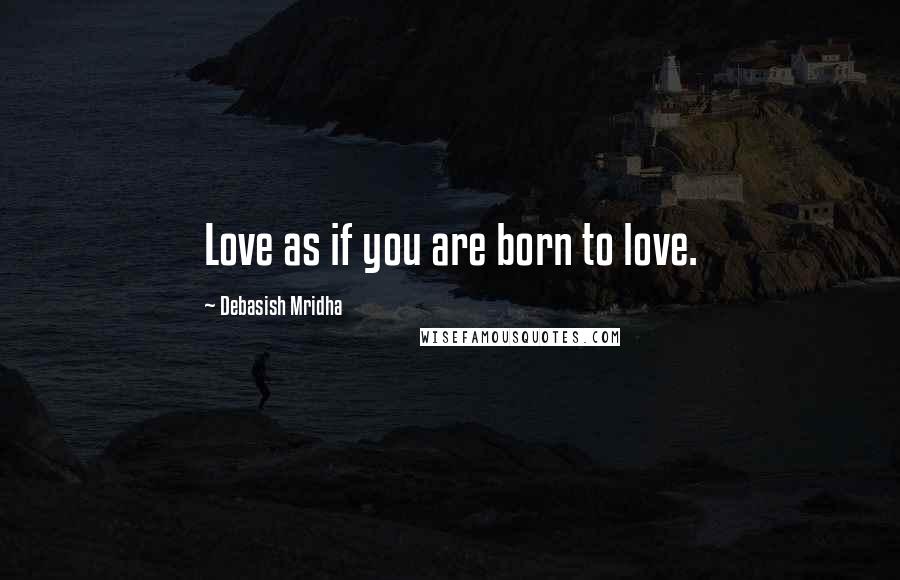 Debasish Mridha Quotes: Love as if you are born to love.