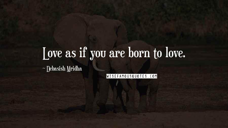 Debasish Mridha Quotes: Love as if you are born to love.